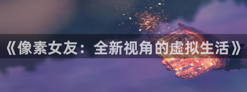 优贝娱乐平台注册开户：《像素女友：全新视角的虚拟生活》