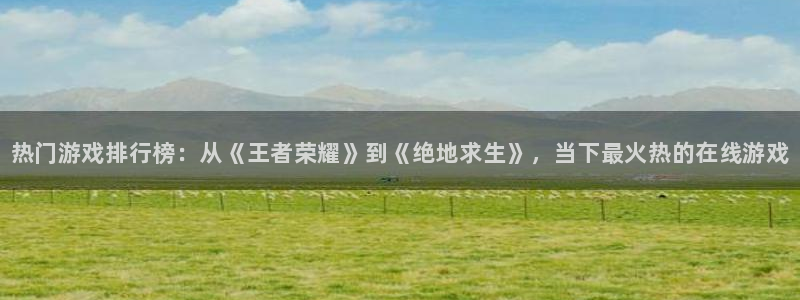 优贝娱乐平台：热门游戏排行榜：从《王者荣耀》到《绝地求生》，