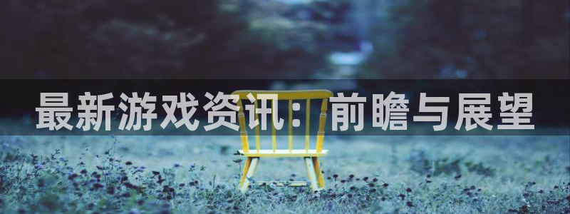 优贝娱乐注册服务条款：最新游戏资讯：前瞻与展望