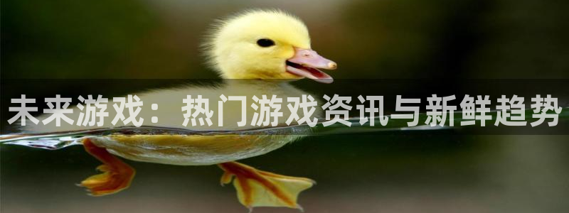 优贝娱乐注册官方登录app：未来游戏：热门游戏资讯与新鲜趋势