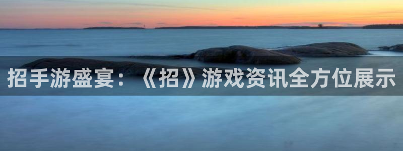 优贝娱乐咨询：招手游盛宴：《招》游戏资讯全方位展示