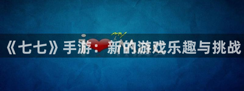 优贝娱乐是什么：《七七》手游：新的游戏乐趣与挑战