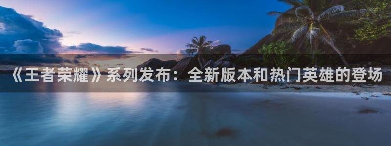 优贝娱乐app下载地址：《王者荣耀》系列发布：全新版本和热门