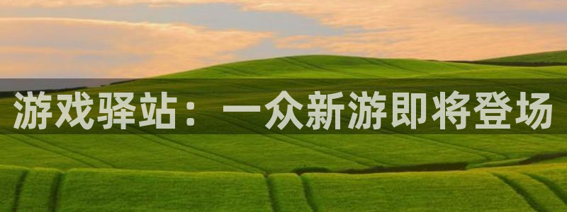 优贝娱乐平台登录：游戏驿站：一众新游即将登场