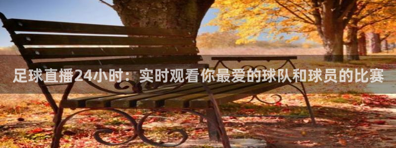 直播吧在线直播免费：足球直播24小时：实时观看你最爱的球队和球员的比赛