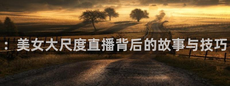 足球直播吧24：：美女大尺度直播背后的故事与技巧